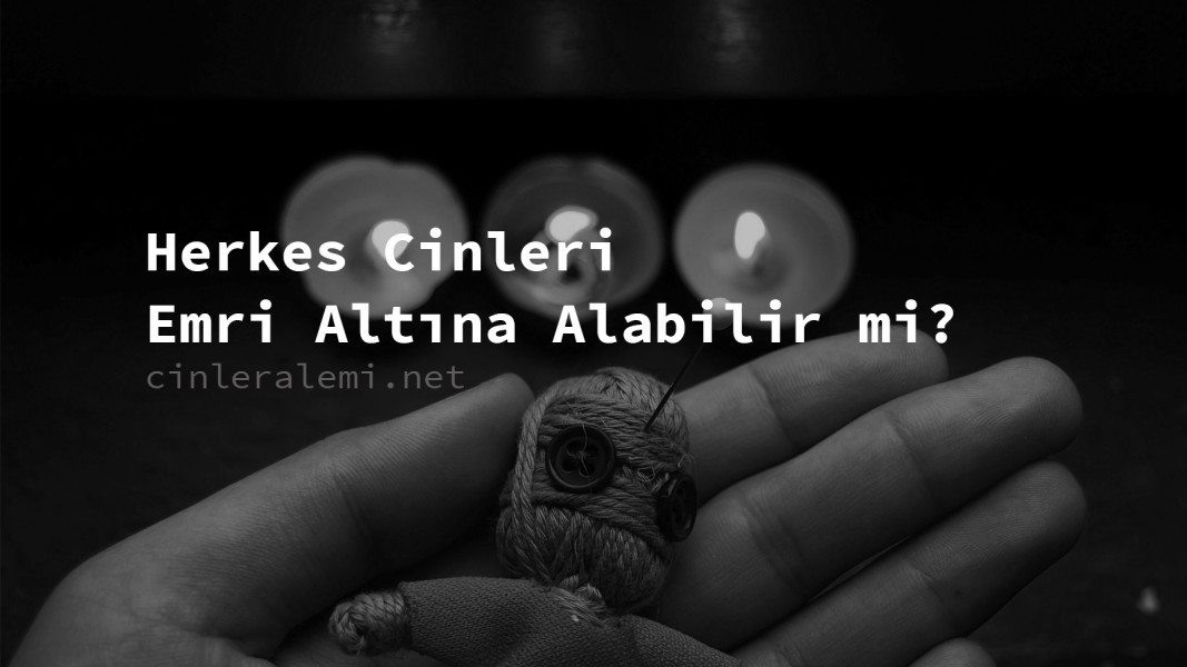 Herkes Cinleri Emri Altına Alabilir mi? Herkes Cinleri Emri Altına Alabilir mi?
